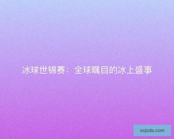 冰球世锦赛：全球瞩目的冰上盛事
