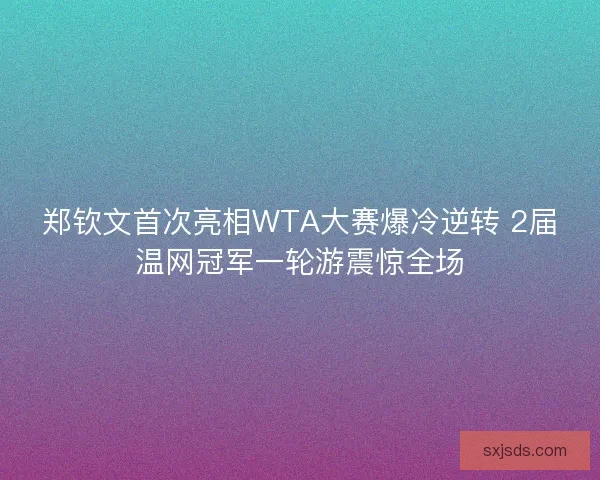 郑钦文首次亮相WTA大赛爆冷逆转 2届温网冠军一轮游震惊全场