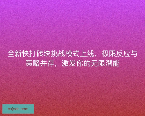 全新快打砖块挑战模式上线，极限反应与策略并存，激发你的无限潜能