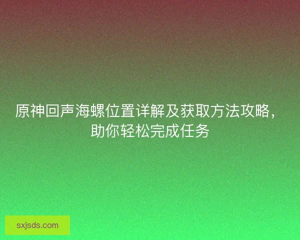 原神回声海螺位置详解及获取方法攻略，助你轻松完成任务