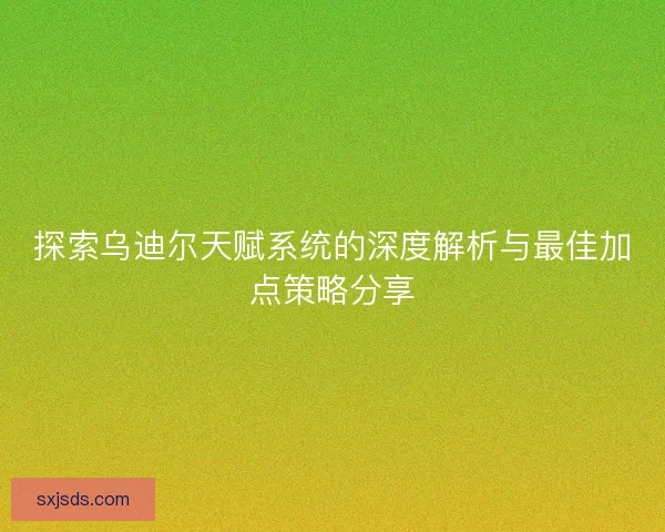 探索乌迪尔天赋系统的深度解析与最佳加点策略分享