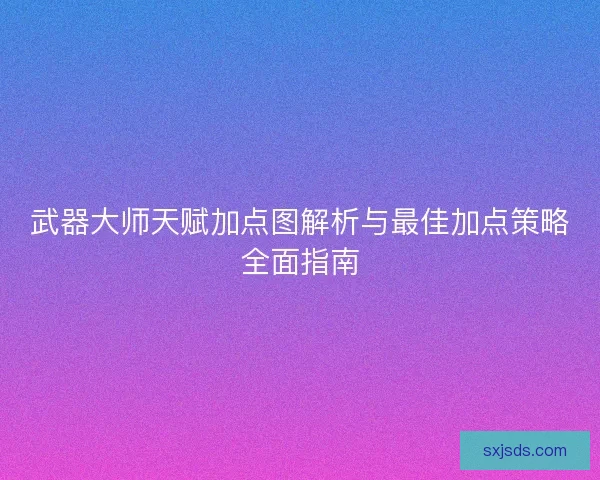 武器大师天赋加点图解析与最佳加点策略全面指南 武器大师天赋加点图解析与最佳加点策略全面指南
