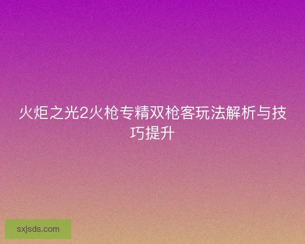 火炬之光2火枪专精双枪客玩法解析与技巧提升 火炬之光2火枪专精双枪客玩法解析与技巧提升