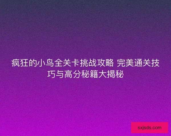 疯狂的小鸟全关卡挑战攻略 完美通关技巧与高分秘籍大揭秘