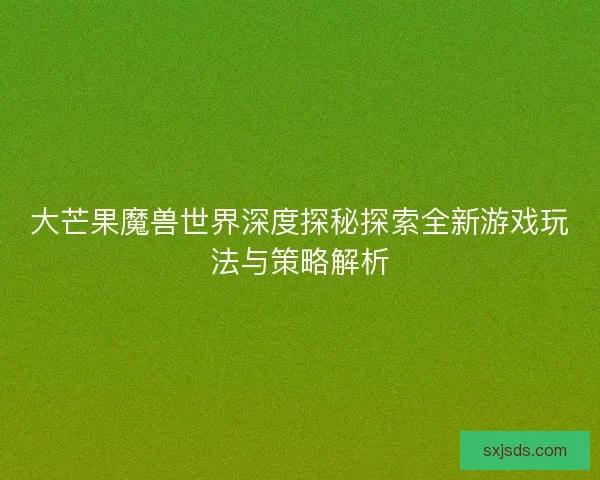 大芒果魔兽世界深度探秘探索全新游戏玩法与策略解析 大芒果魔兽世界深度探秘探索全新游戏玩法与策略解析