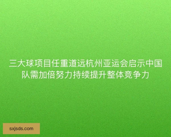 三大球项目任重道远杭州亚运会启示中国队需加倍努力持续提升整体竞争力 三大球项目任重道远杭州亚运会启示中国队需加倍努力持续提升整体竞争力