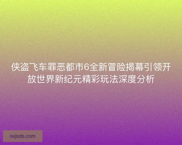 侠盗飞车罪恶都市6全新冒险揭幕引领开放世界新纪元精彩玩法深度分析