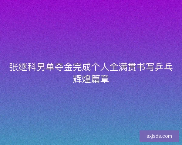 张继科男单夺金完成个人全满贯书写乒乓辉煌篇章 张继科男单夺金完成个人全满贯书写乒乓辉煌篇章