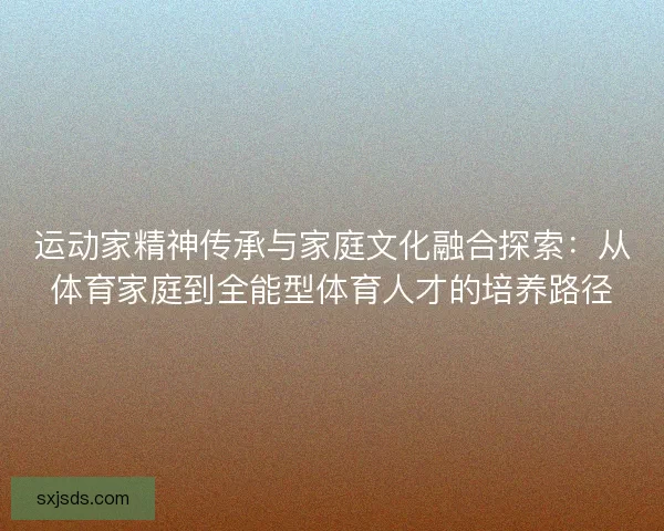 运动家精神传承与家庭文化融合探索:从体育家庭到全能型体育人才的培养路径 运动家精神传承与家庭文化融合探索:从体育家庭到全能型体育人才的培养路径