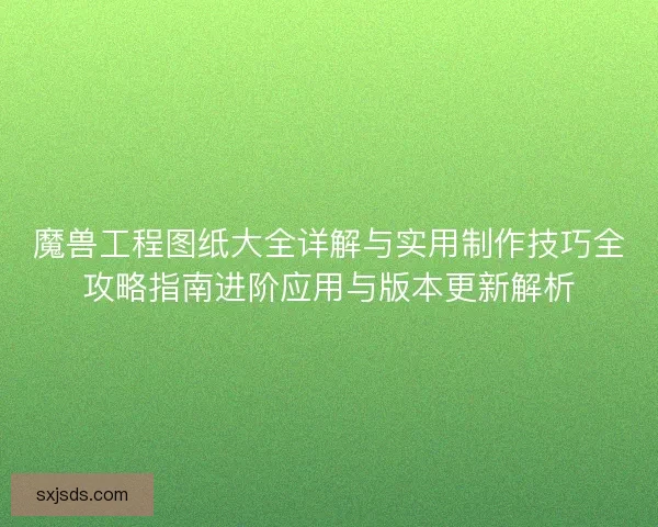 魔兽工程图纸大全详解与实用制作技巧全攻略指南进阶应用与版本更新解析 魔兽工程图纸大全详解与实用制作技巧全攻略指南进阶应用与版本更新解析