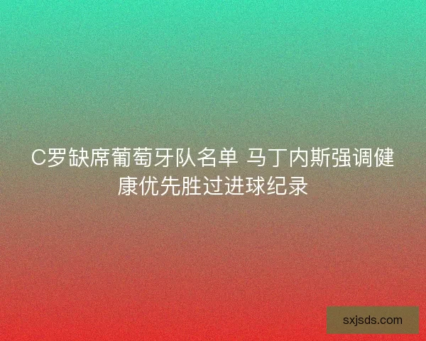 C罗缺席葡萄牙队名单 马丁内斯强调健康优先胜过进球纪录 C罗缺席葡萄牙队名单 马丁内斯强调健康优先胜过进球纪录