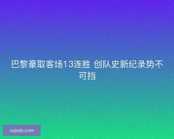巴黎豪取客场13连胜 创队史新纪录势不可挡 巴黎豪取客场13连胜 创队史新纪录势不可挡