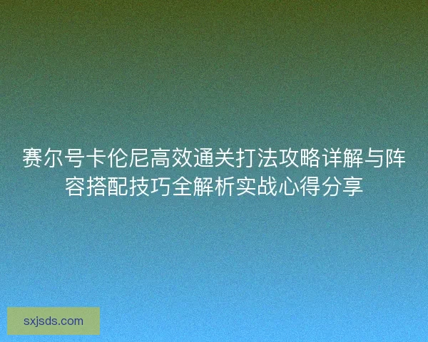 赛尔号卡伦尼高效通关打法攻略详解与阵容搭配技巧全解析实战心得分享