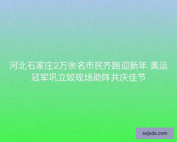 河北石家庄2万余名市民齐跑迎新年 奥运冠军巩立姣现场助阵共庆佳节