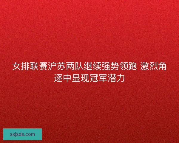 女排联赛沪苏两队继续强势领跑 激烈角逐中显现冠军潜力
