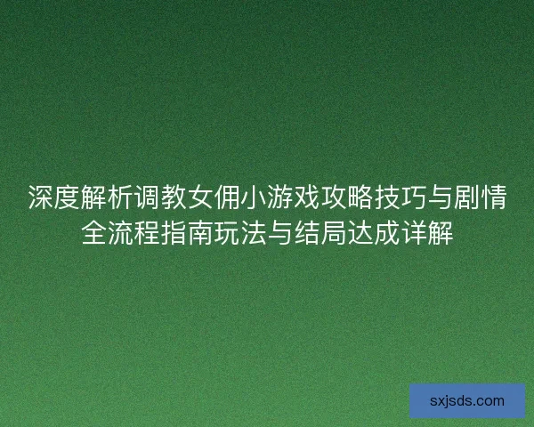 深度解析调教女佣小游戏攻略技巧与剧情全流程指南玩法与结局达成详解 深度解析调教女佣小游戏攻略技巧与剧情全流程指南玩法与结局达成详解