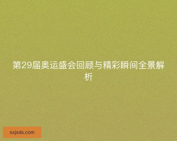 第29届奥运盛会回顾与精彩瞬间全景解析