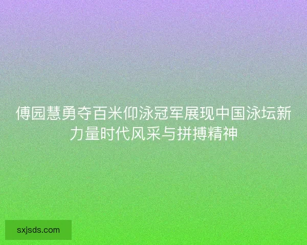 傅园慧勇夺百米仰泳冠军展现中国泳坛新力量时代风采与拼搏精神 傅园慧勇夺百米仰泳冠军展现中国泳坛新力量时代风采与拼搏精神