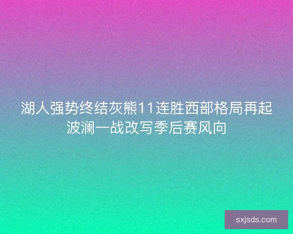 湖人强势终结灰熊11连胜西部格局再起波澜一战改写季后赛风向 湖人强势终结灰熊11连胜西部格局再起波澜一战改写季后赛风向