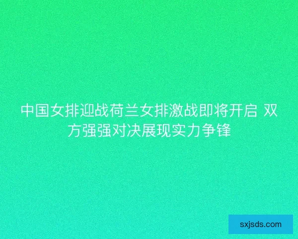 中国女排迎战荷兰女排激战即将开启 双方强强对决展现实力争锋
