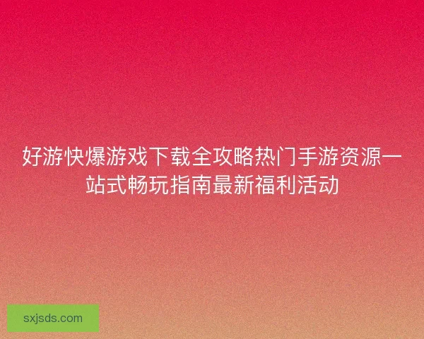好游快爆游戏下载全攻略热门手游资源一站式畅玩指南最新福利活动