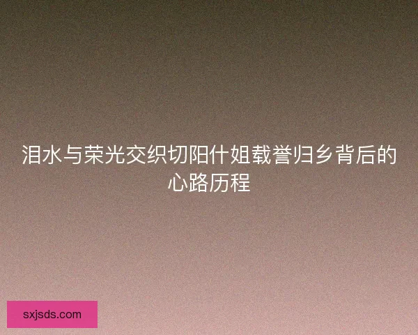 泪水与荣光交织切阳什姐载誉归乡背后的心路历程 泪水与荣光交织切阳什姐载誉归乡背后的心路历程