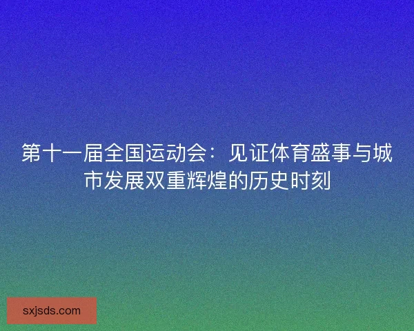 第十一届全国运动会:见证体育盛事与城市发展双重辉煌的历史时刻 第十一届全国运动会:见证体育盛事与城市发展双重辉煌的历史时刻