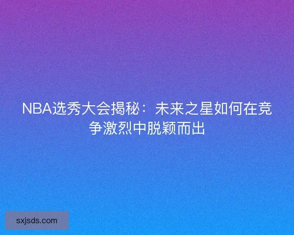 NBA选秀大会揭秘：未来之星如何在竞争激烈中脱颖而出