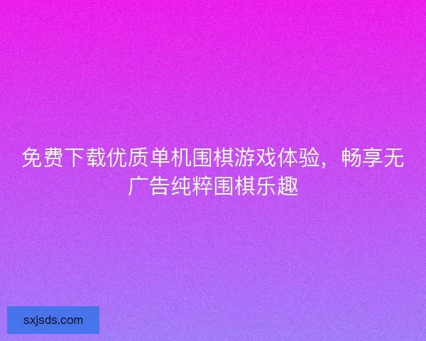 免费下载优质单机围棋游戏体验,畅享无广告纯粹围棋乐趣 免费下载优质单机围棋游戏体验,畅享无广告纯粹围棋乐趣