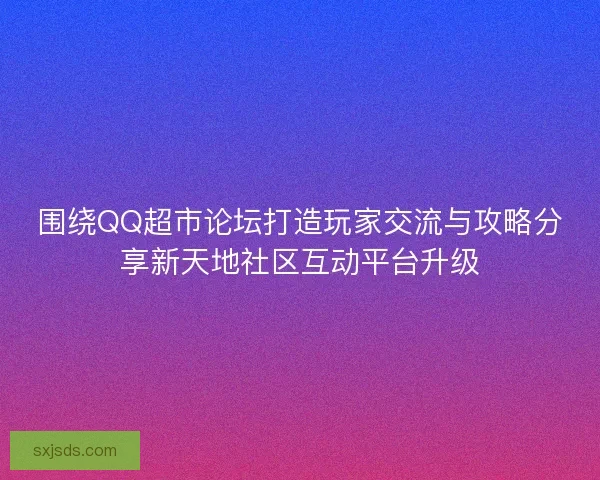 围绕QQ超市论坛打造玩家交流与攻略分享新天地社区互动平台升级 围绕QQ超市论坛打造玩家交流与攻略分享新天地社区互动平台升级