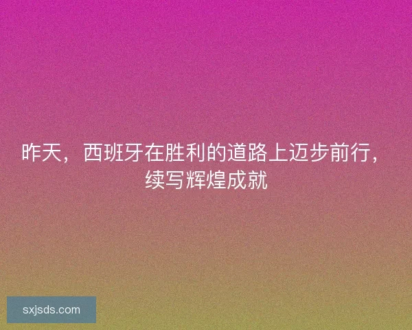昨天,西班牙在胜利的道路上迈步前行,续写辉煌成就 昨天,西班牙在胜利的道路上迈步前行,续写辉煌成就