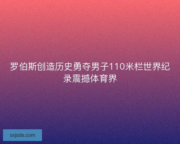 罗伯斯创造历史勇夺男子110米栏世界纪录震撼体育界 罗伯斯创造历史勇夺男子110米栏世界纪录震撼体育界