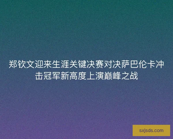 郑钦文迎来生涯关键决赛对决萨巴伦卡冲击冠军新高度上演巅峰之战 郑钦文迎来生涯关键决赛对决萨巴伦卡冲击冠军新高度上演巅峰之战