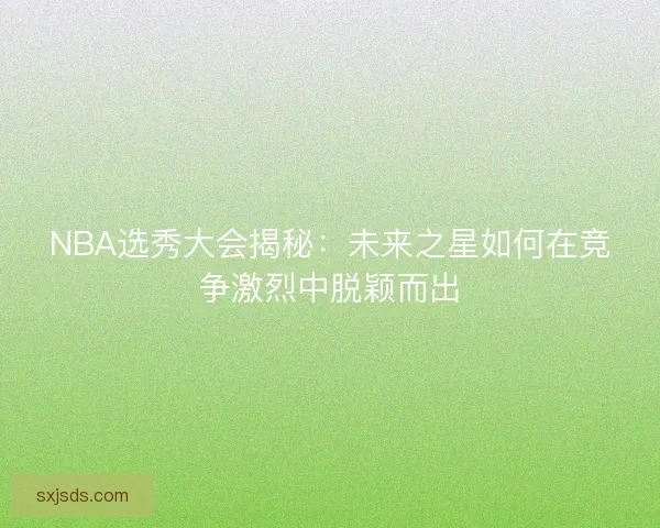 NBA选秀大会揭秘:未来之星如何在竞争激烈中脱颖而出 NBA选秀大会揭秘:未来之星如何在竞争激烈中脱颖而出