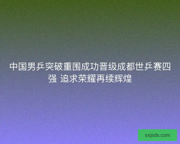 中国男乒突破重围成功晋级成都世乒赛四强 追求荣耀再续辉煌 中国男乒突破重围成功晋级成都世乒赛四强 追求荣耀再续辉煌