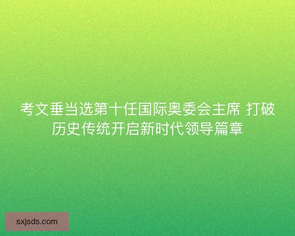 考文垂当选第十任国际奥委会主席 打破历史传统开启新时代领导篇章