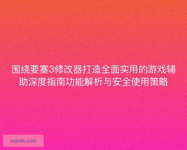 围绕要塞3修改器打造全面实用的游戏辅助深度指南功能解析与安全使用策略 围绕要塞3修改器打造全面实用的游戏辅助深度指南功能解析与安全使用策略