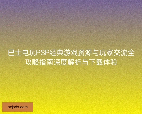 巴士电玩PSP经典游戏资源与玩家交流全攻略指南深度解析与下载体验 巴士电玩PSP经典游戏资源与玩家交流全攻略指南深度解析与下载体验