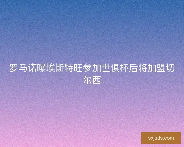罗马诺曝埃斯特旺参加世俱杯后将加盟切尔西 罗马诺曝埃斯特旺参加世俱杯后将加盟切尔西