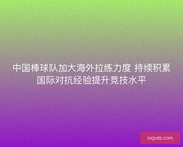 中国棒球队加大海外拉练力度 持续积累国际对抗经验提升竞技水平 中国棒球队加大海外拉练力度 持续积累国际对抗经验提升竞技水平