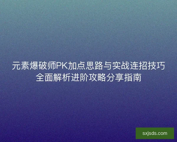 元素爆破师PK加点思路与实战连招技巧全面解析进阶攻略分享指南