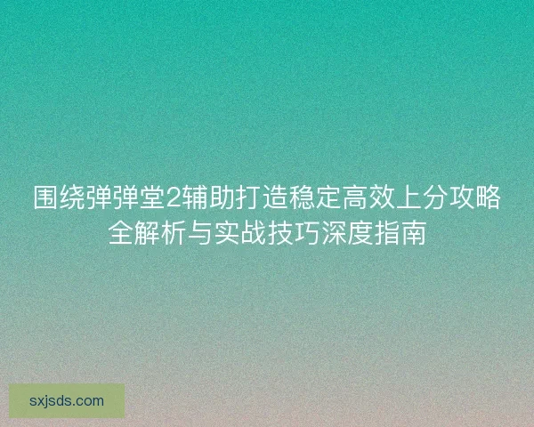 围绕弹弹堂2辅助打造稳定高效上分攻略全解析与实战技巧深度指南 围绕弹弹堂2辅助打造稳定高效上分攻略全解析与实战技巧深度指南