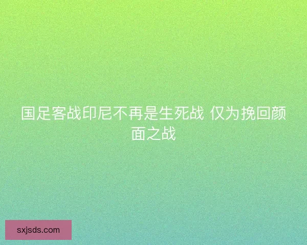 国足客战印尼不再是生死战 仅为挽回颜面之战 国足客战印尼不再是生死战 仅为挽回颜面之战