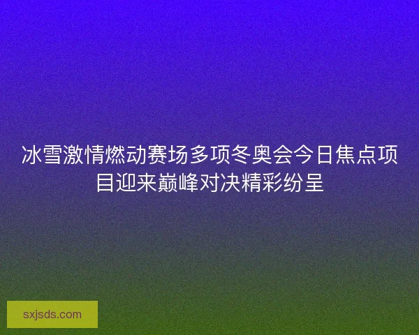 冰雪激情燃动赛场多项冬奥会今日焦点项目迎来巅峰对决精彩纷呈 冰雪激情燃动赛场多项冬奥会今日焦点项目迎来巅峰对决精彩纷呈