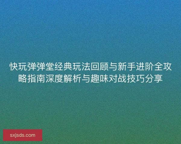 快玩弹弹堂经典玩法回顾与新手进阶全攻略指南深度解析与趣味对战技巧分享 快玩弹弹堂经典玩法回顾与新手进阶全攻略指南深度解析与趣味对战技巧分享