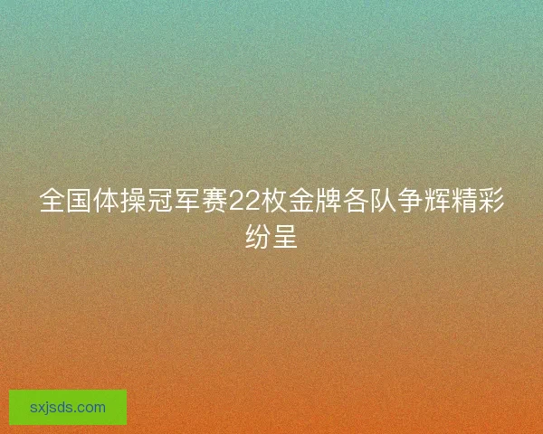 全国体操冠军赛22枚金牌各队争辉精彩纷呈 全国体操冠军赛22枚金牌各队争辉精彩纷呈