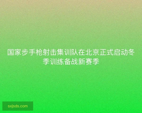 国家步手枪射击集训队在北京正式启动冬季训练备战新赛季 国家步手枪射击集训队在北京正式启动冬季训练备战新赛季