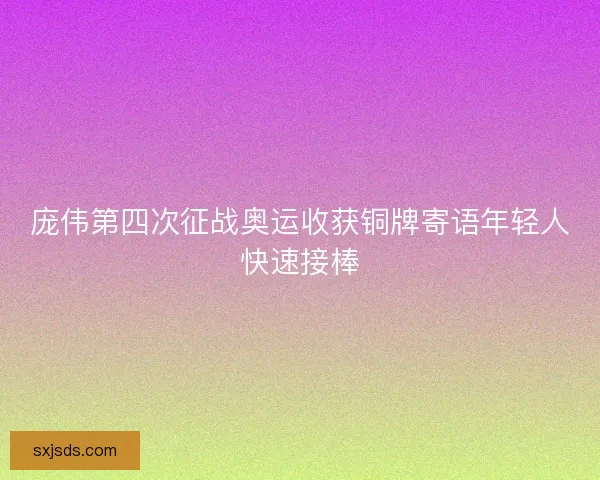 庞伟第四次征战奥运收获铜牌寄语年轻人快速接棒 庞伟第四次征战奥运收获铜牌寄语年轻人快速接棒