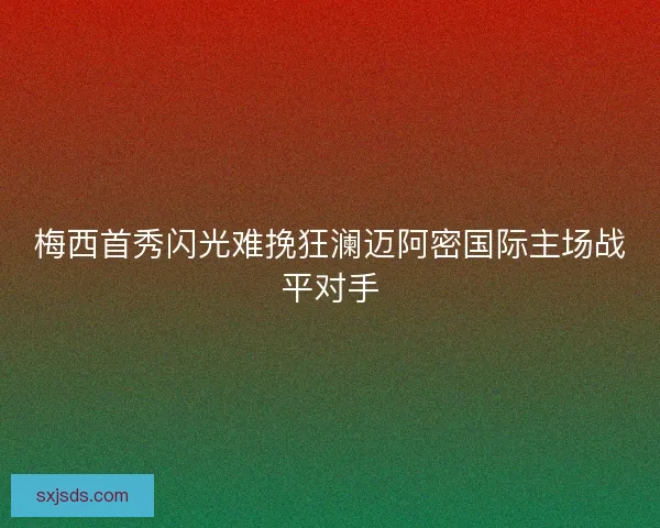 梅西首秀闪光难挽狂澜迈阿密国际主场战平对手